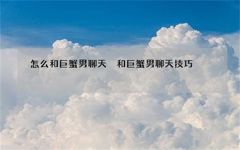 怎么和巨蟹男聊天 和巨蟹男聊天技巧
